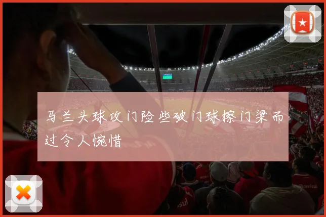 马兰头球攻门险些破门球擦门梁而过令人惋惜
