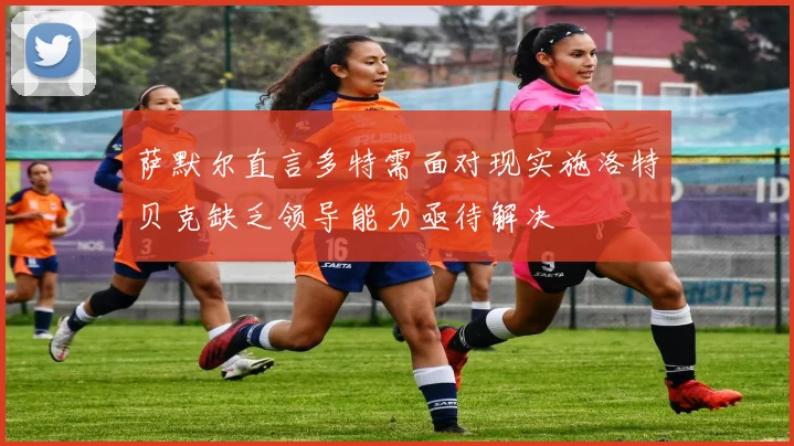 萨默尔直言多特需面对现实施洛特贝克缺乏领导能力亟待解决