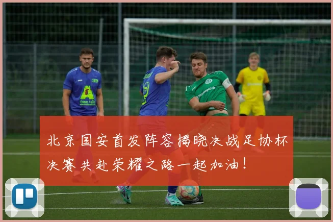 北京国安首发阵容揭晓决战足协杯决赛共赴荣耀之路一起加油！