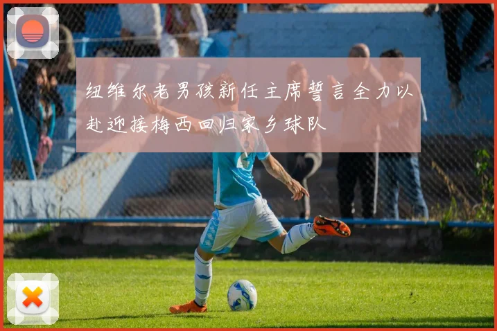 纽维尔老男孩新任主席誓言全力以赴迎接梅西回归家乡球队