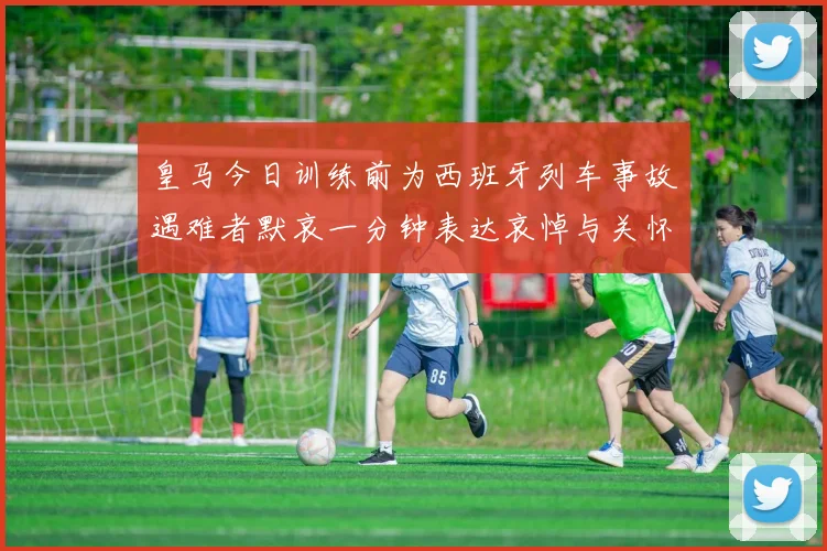 皇马今日训练前为西班牙列车事故遇难者默哀一分钟表达哀悼与关怀