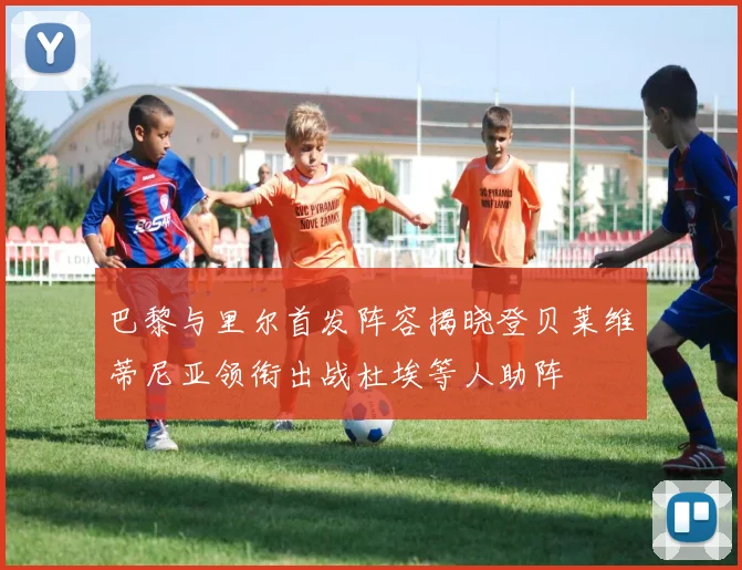 巴黎与里尔首发阵容揭晓登贝莱维蒂尼亚领衔出战杜埃等人助阵