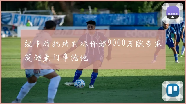 纽卡对托纳利标价超9000万欧多家英超豪门争抢他
