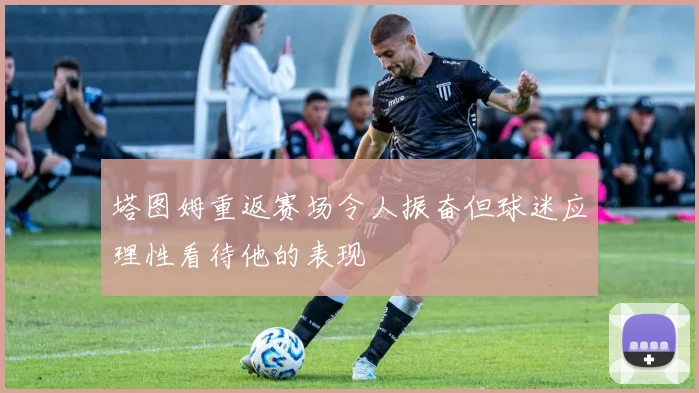 塔图姆重返赛场令人振奋但球迷应理性看待他的表现