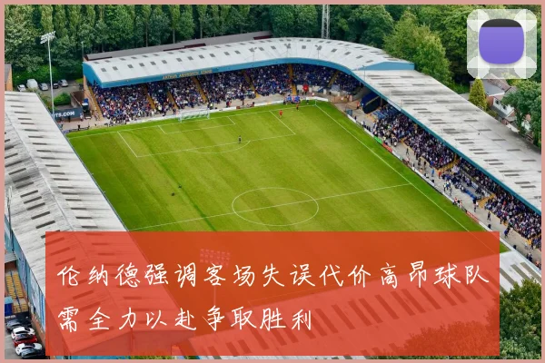 伦纳德强调客场失误代价高昂球队需全力以赴争取胜利