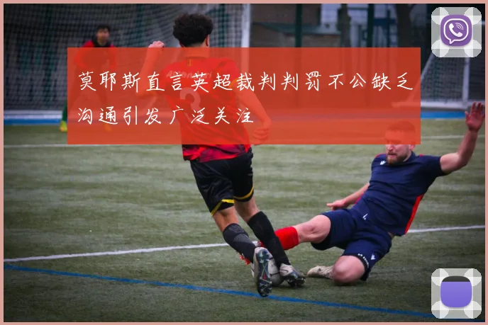 莫耶斯直言英超裁判判罚不公缺乏沟通引发广泛关注
