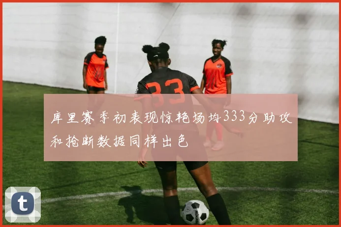 库里赛季初表现惊艳场均333分助攻和抢断数据同样出色