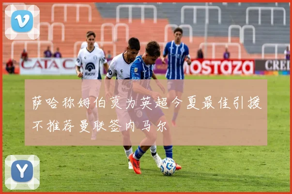萨哈称姆伯莫为英超今夏最佳引援不推荐曼联签内马尔