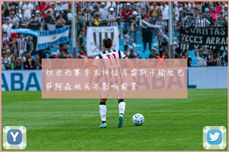 切尔西赛季末评估马雷斯卡输给巴萨阿森纳或不影响前景