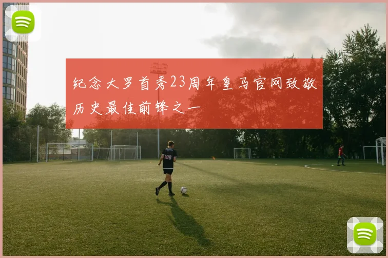 纪念大罗首秀23周年皇马官网致敬历史最佳前锋之一