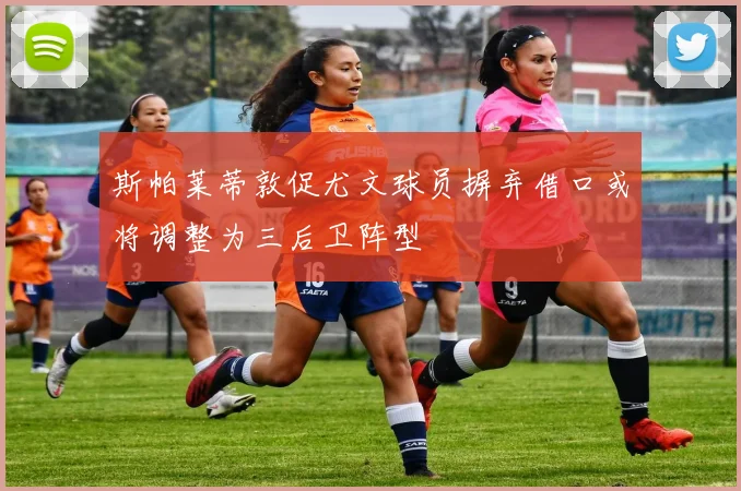 斯帕莱蒂敦促尤文球员摒弃借口或将调整为三后卫阵型