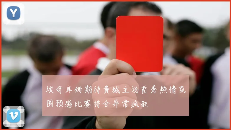 埃奇库姆期待费城主场首秀热情氛围预感比赛将会异常疯狂